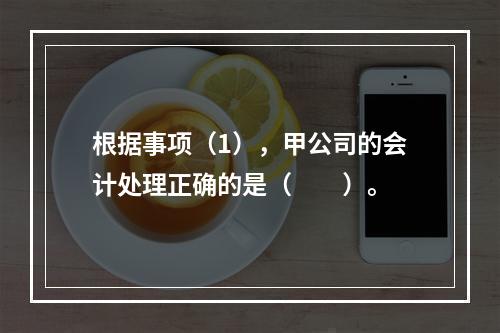 根据事项（1），甲公司的会计处理正确的是（　　）。