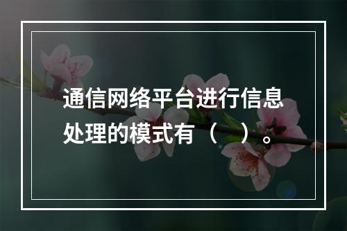 通信网络平台进行信息处理的模式有（　）。