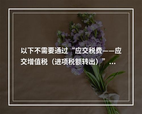 以下不需要通过“应交税费——应交增值税（进项税额转出）”科目