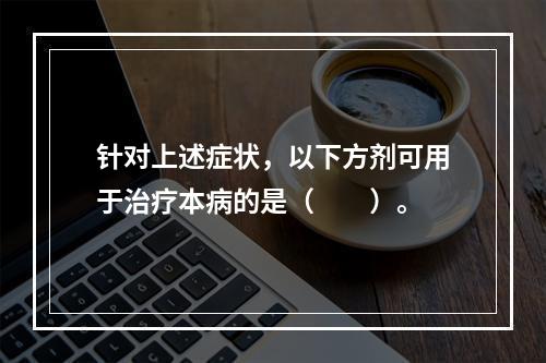 针对上述症状，以下方剂可用于治疗本病的是（　　）。