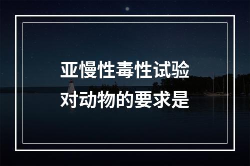 亚慢性毒性试验对动物的要求是