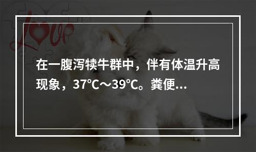 在一腹泻犊牛群中，伴有体温升高现象，37℃～39℃。粪便直