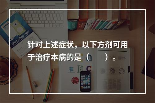 针对上述症状，以下方剂可用于治疗本病的是（　　）。