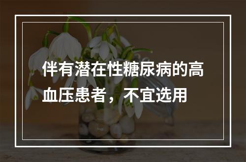 伴有潜在性糖尿病的高血压患者，不宜选用