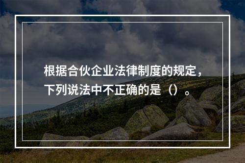 根据合伙企业法律制度的规定，下列说法中不正确的是（）。