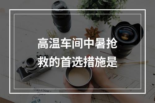 高温车间中暑抢救的首选措施是