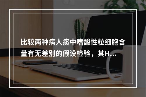 比较两种病人痰中嗜酸性粒细胞含量有无差别的假设检验，其H0为