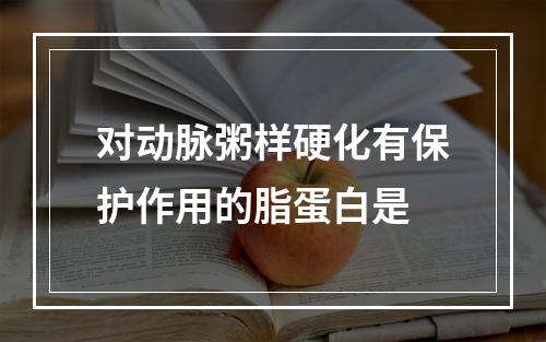 对动脉粥样硬化有保护作用的脂蛋白是