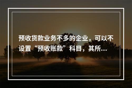 预收货款业务不多的企业，可以不设置“预收账款”科目，其所发生