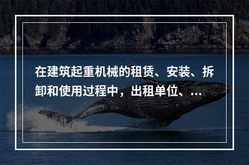 在建筑起重机械的租赁、安装、拆卸和使用过程中，出租单位、安装