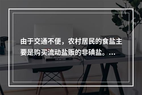 由于交通不便，农村居民的食盐主要是购买流动盐贩的非碘盐。为此