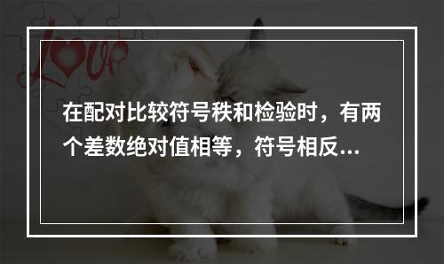 在配对比较符号秩和检验时，有两个差数绝对值相等，符号相反，且