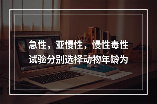 急性，亚慢性，慢性毒性试验分别选择动物年龄为