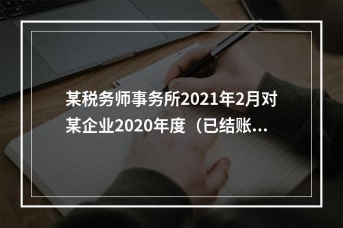 某税务师事务所2021年2月对某企业2020年度（已结账）纳