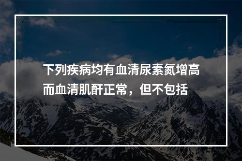 下列疾病均有血清尿素氮增高而血清肌酐正常，但不包括