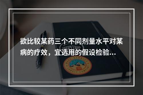 欲比较某药三个不同剂量水平对某病的疗效，宜选用的假设检验方法