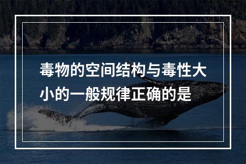 毒物的空间结构与毒性大小的一般规律正确的是