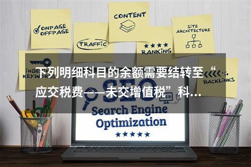 下列明细科目的余额需要结转至“应交税费——未交增值税”科目的