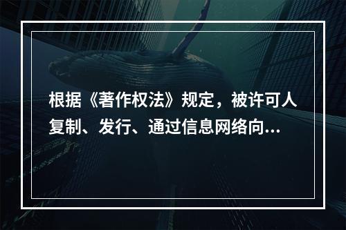 根据《著作权法》规定，被许可人复制、发行、通过信息网络向公众