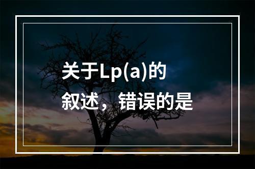 关于Lp(a)的叙述，错误的是