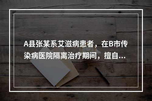 A县张某系艾滋病患者，在B市传染病医院隔离治疗期间，擅自逃出