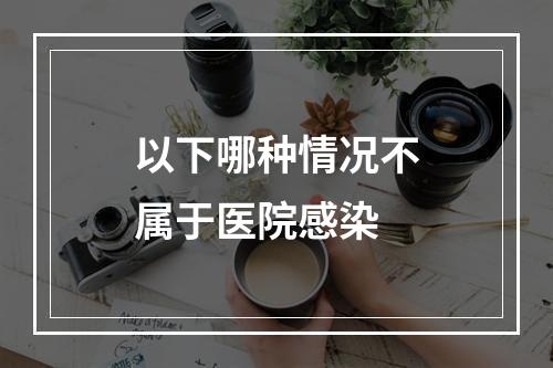 以下哪种情况不属于医院感染