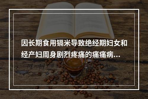 因长期食用镉米导致绝经期妇女和经产妇周身剧烈疼痛的痛痛病，首