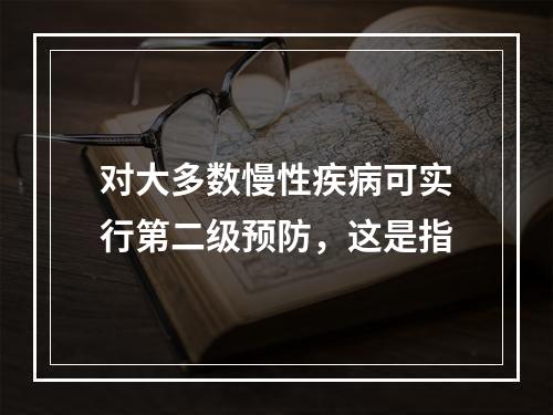 对大多数慢性疾病可实行第二级预防，这是指