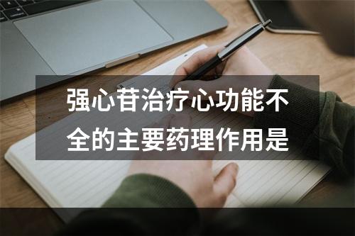 强心苷治疗心功能不全的主要药理作用是