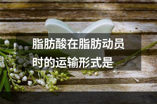 脂肪酸在脂肪动员时的运输形式是