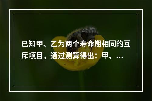 已知甲、乙为两个寿命期相同的互斥项目，通过测算得出：甲、乙