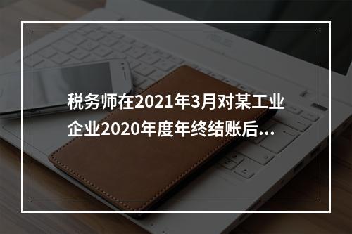 税务师在2021年3月对某工业企业2020年度年终结账后的