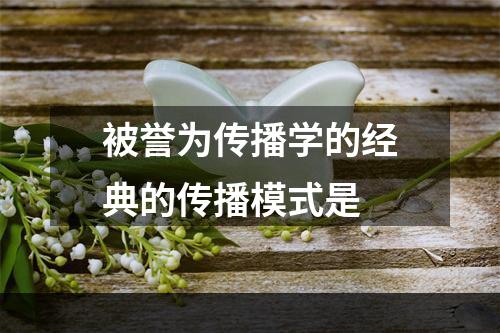 被誉为传播学的经典的传播模式是