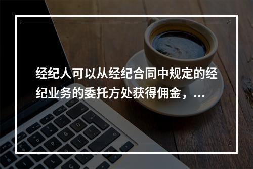 经纪人可以从经纪合同中规定的经纪业务的委托方处获得佣金，关于