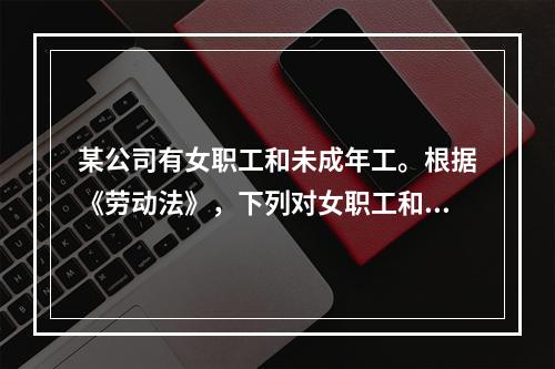 某公司有女职工和未成年工。根据《劳动法》，下列对女职工和未成