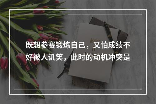 既想参赛锻炼自己，又怕成绩不好被人讥笑，此时的动机冲突是