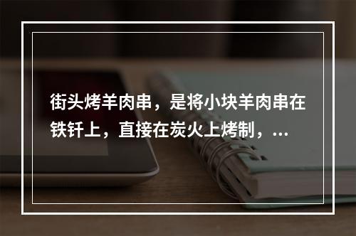 街头烤羊肉串，是将小块羊肉串在铁钎上，直接在炭火上烤制，这种