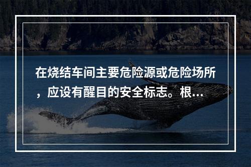 在烧结车间主要危险源或危险场所，应设有醒目的安全标志。根据《