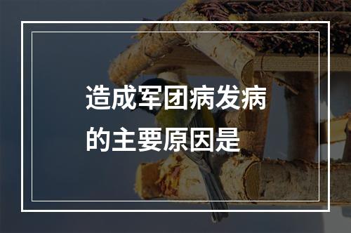 造成军团病发病的主要原因是