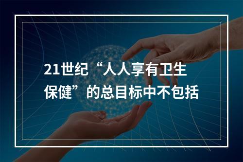 21世纪“人人享有卫生保健”的总目标中不包括