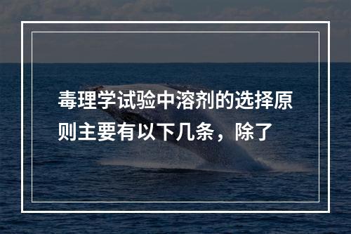 毒理学试验中溶剂的选择原则主要有以下几条，除了