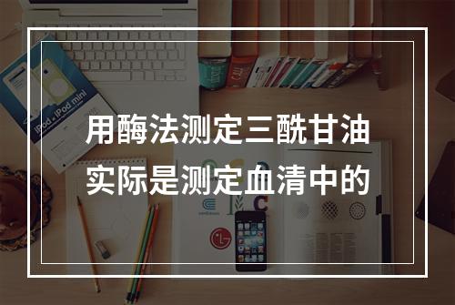 用酶法测定三酰甘油实际是测定血清中的