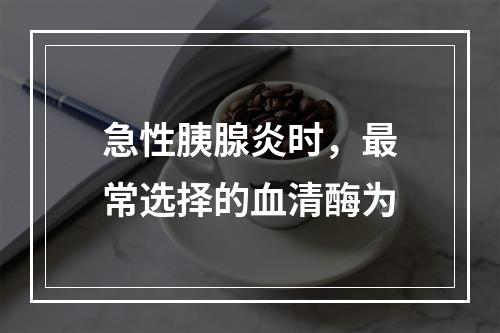 急性胰腺炎时，最常选择的血清酶为