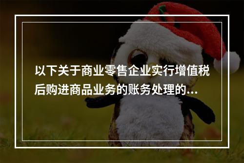 以下关于商业零售企业实行增值税后购进商品业务的账务处理的税法