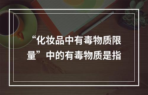 “化妆品中有毒物质限量”中的有毒物质是指