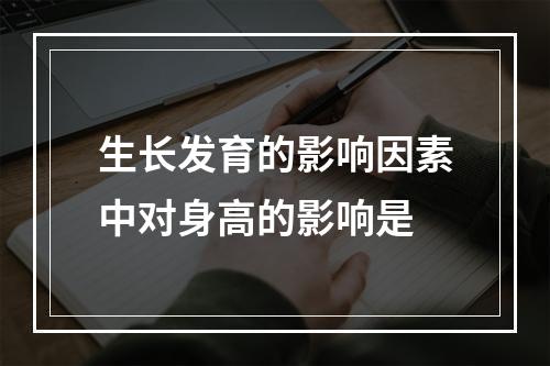 生长发育的影响因素中对身高的影响是