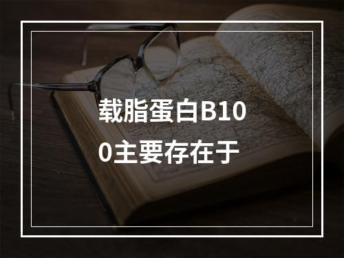 载脂蛋白B100主要存在于