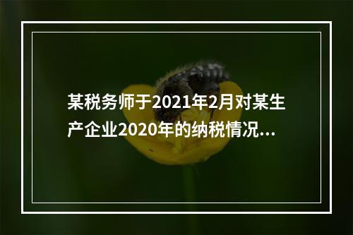 某税务师于2021年2月对某生产企业2020年的纳税情况进行