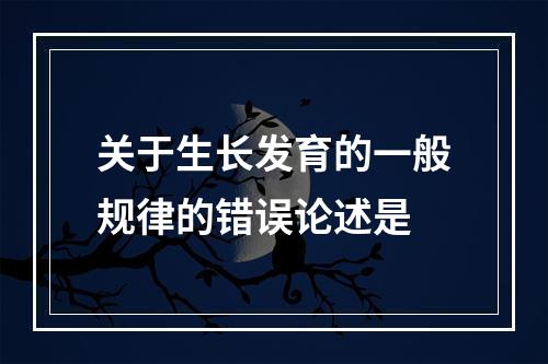 关于生长发育的一般规律的错误论述是