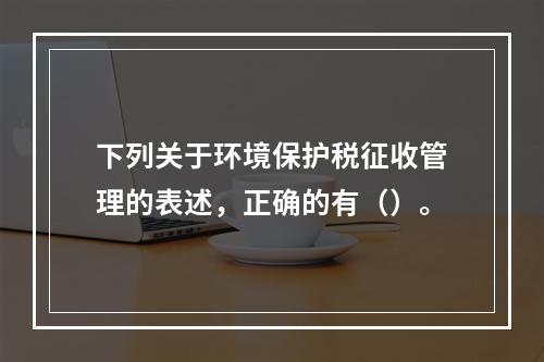 下列关于环境保护税征收管理的表述，正确的有（）。